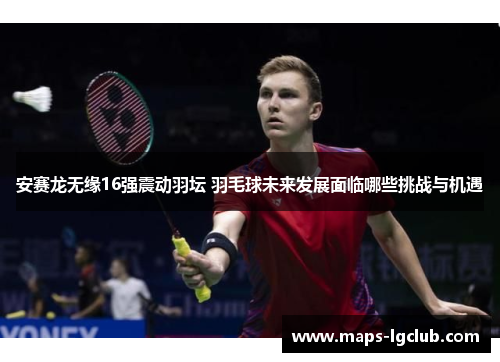 安赛龙无缘16强震动羽坛 羽毛球未来发展面临哪些挑战与机遇