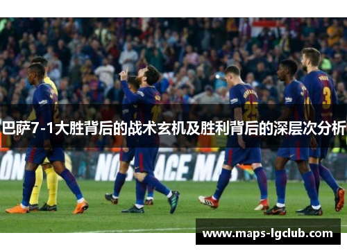 巴萨7-1大胜背后的战术玄机及胜利背后的深层次分析