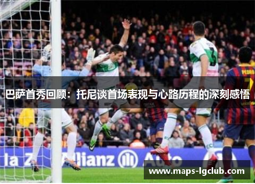 巴萨首秀回顾：托尼谈首场表现与心路历程的深刻感悟