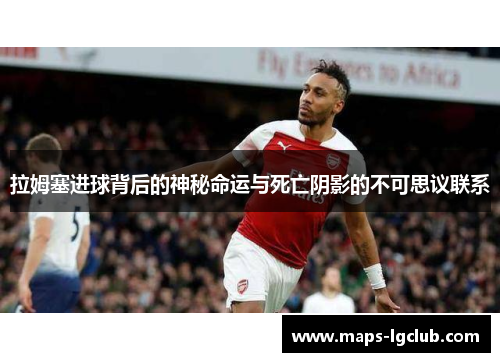 拉姆塞进球背后的神秘命运与死亡阴影的不可思议联系