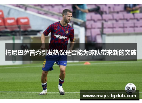 托尼巴萨首秀引发热议是否能为球队带来新的突破