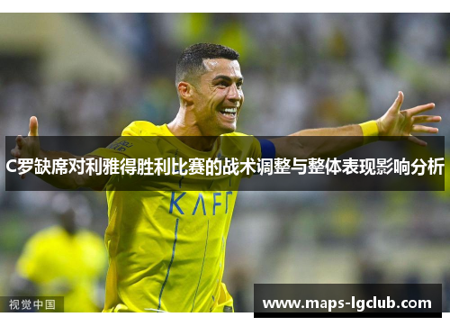 C罗缺席对利雅得胜利比赛的战术调整与整体表现影响分析