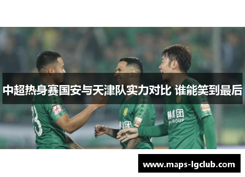 中超热身赛国安与天津队实力对比 谁能笑到最后