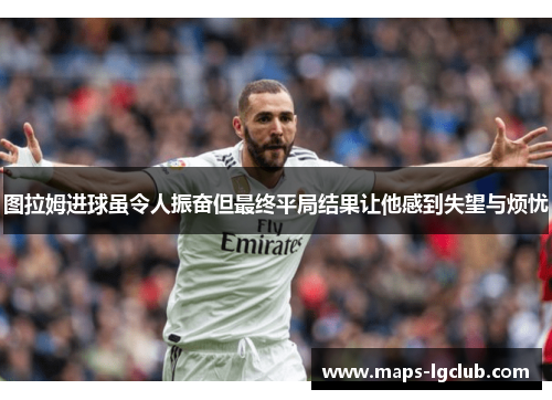 图拉姆进球虽令人振奋但最终平局结果让他感到失望与烦忧