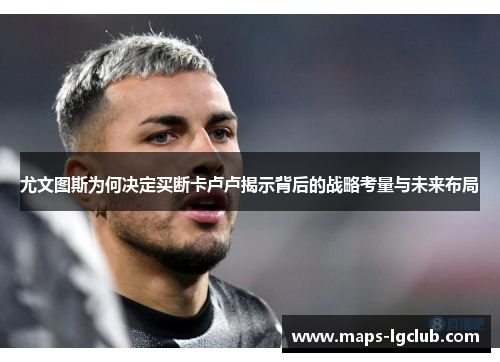 尤文图斯为何决定买断卡卢卢揭示背后的战略考量与未来布局