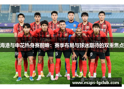 海港与申花热身赛前瞻：赛季布局与球迷期待的双重焦点