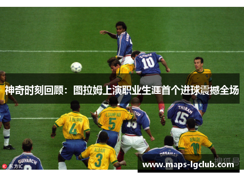 神奇时刻回顾：图拉姆上演职业生涯首个进球震撼全场