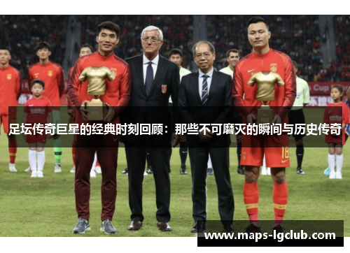 足坛传奇巨星的经典时刻回顾：那些不可磨灭的瞬间与历史传奇