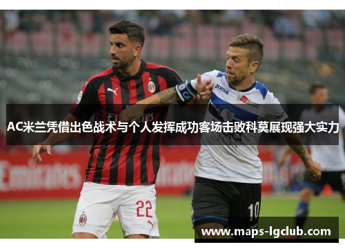 AC米兰凭借出色战术与个人发挥成功客场击败科莫展现强大实力