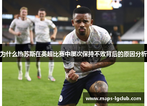 为什么热苏斯在英超比赛中屡次保持不败背后的原因分析