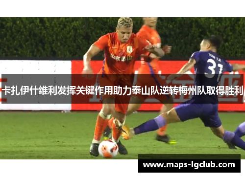 卡扎伊什维利发挥关键作用助力泰山队逆转梅州队取得胜利