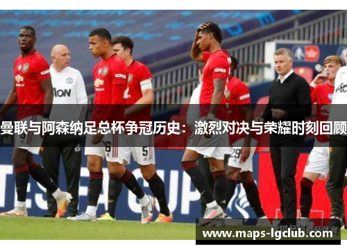 曼联与阿森纳足总杯争冠历史：激烈对决与荣耀时刻回顾