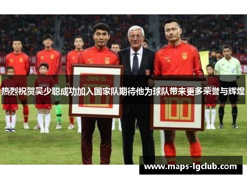 热烈祝贺吴少聪成功加入国家队期待他为球队带来更多荣誉与辉煌