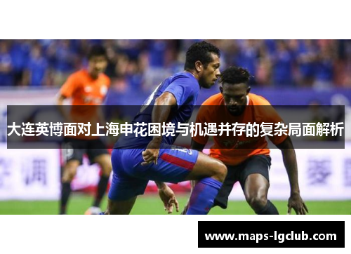 大连英博面对上海申花困境与机遇并存的复杂局面解析