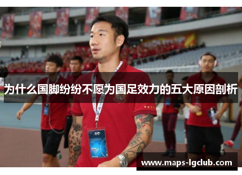 为什么国脚纷纷不愿为国足效力的五大原因剖析