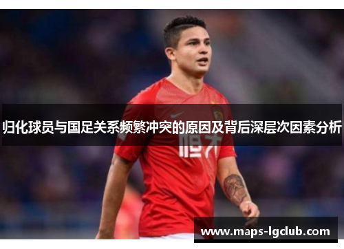 归化球员与国足关系频繁冲突的原因及背后深层次因素分析