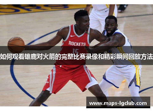 如何观看雄鹿对火箭的完整比赛录像和精彩瞬间回放方法