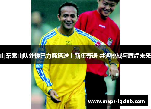 山东泰山队外援巴力斯塔送上新年寄语 共迎挑战与辉煌未来
