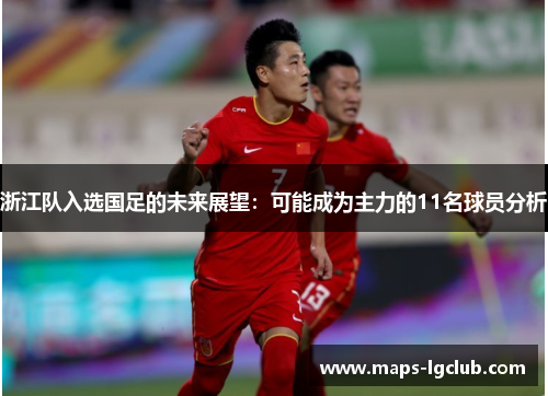 浙江队入选国足的未来展望：可能成为主力的11名球员分析