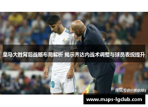 皇马大胜背后战略布局解析 揭示齐达内战术调整与球员表现提升
