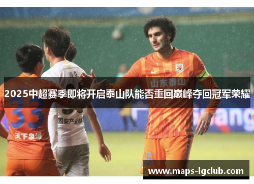 2025中超赛季即将开启泰山队能否重回巅峰夺回冠军荣耀