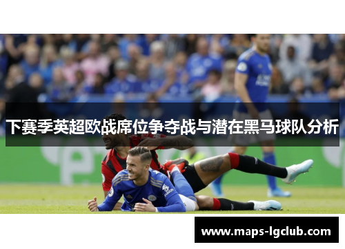 下赛季英超欧战席位争夺战与潜在黑马球队分析