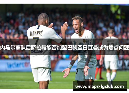 内马尔离队后萨拉赫能否加盟巴黎圣日耳曼成为焦点问题