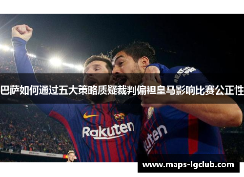 巴萨如何通过五大策略质疑裁判偏袒皇马影响比赛公正性