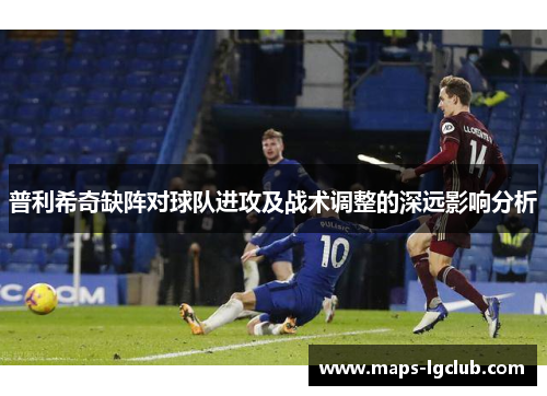 普利希奇缺阵对球队进攻及战术调整的深远影响分析