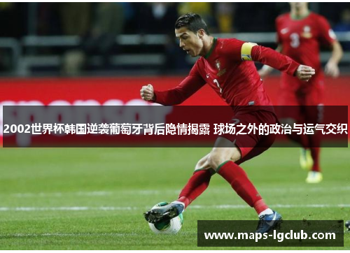 2002世界杯韩国逆袭葡萄牙背后隐情揭露 球场之外的政治与运气交织