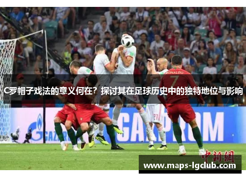 C罗帽子戏法的意义何在？探讨其在足球历史中的独特地位与影响