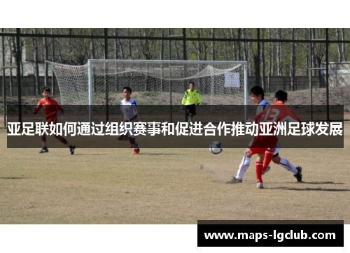 亚足联如何通过组织赛事和促进合作推动亚洲足球发展