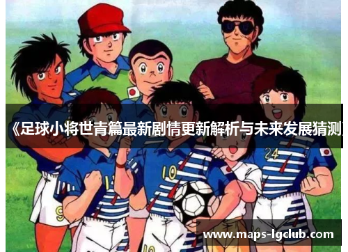 《足球小将世青篇最新剧情更新解析与未来发展猜测》