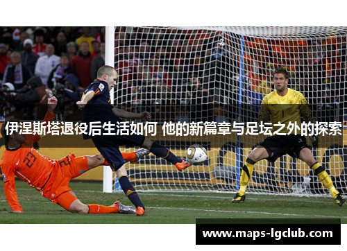 伊涅斯塔退役后生活如何 他的新篇章与足坛之外的探索