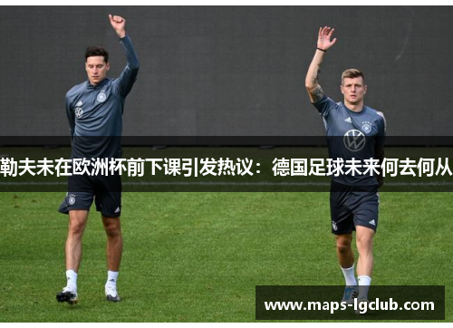 勒夫未在欧洲杯前下课引发热议：德国足球未来何去何从