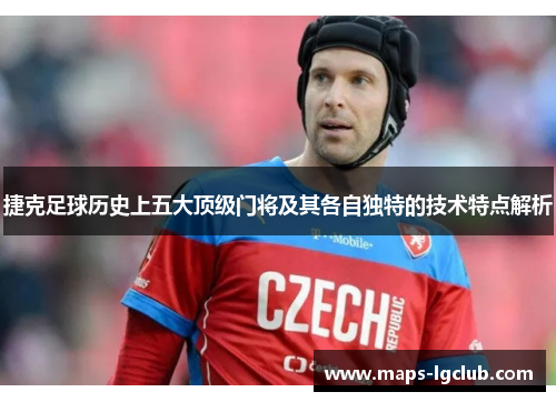 捷克足球历史上五大顶级门将及其各自独特的技术特点解析