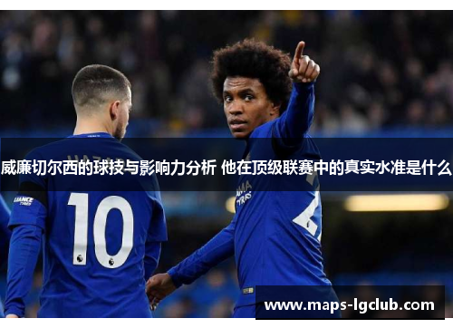 威廉切尔西的球技与影响力分析 他在顶级联赛中的真实水准是什么