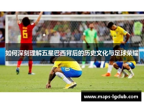 如何深刻理解五星巴西背后的历史文化与足球荣耀