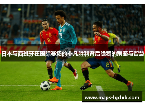 日本与西班牙在国际赛场的非凡胜利背后隐藏的策略与智慧