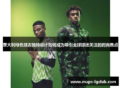 意大利绿色球衣独特设计如何成为吸引全球球迷关注的时尚焦点