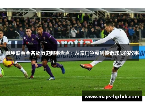 意甲联赛全名及历史趣事盘点：从豪门争霸到传奇球员的故事