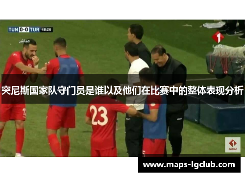 突尼斯国家队守门员是谁以及他们在比赛中的整体表现分析