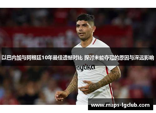 以巴内加与阿根廷10年最佳遗憾对比 探讨未能夺冠的原因与深远影响