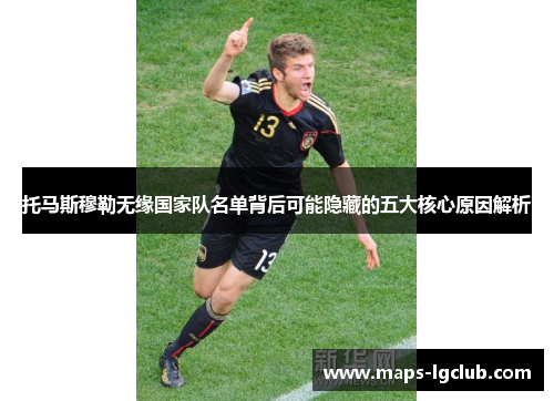 托马斯穆勒无缘国家队名单背后可能隐藏的五大核心原因解析