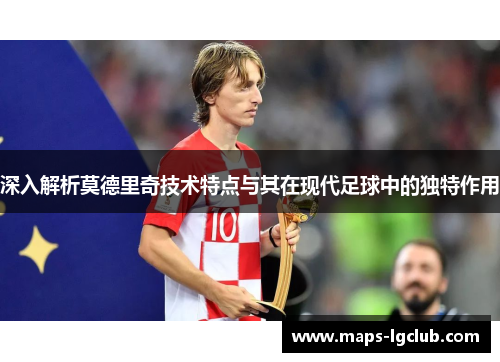 深入解析莫德里奇技术特点与其在现代足球中的独特作用