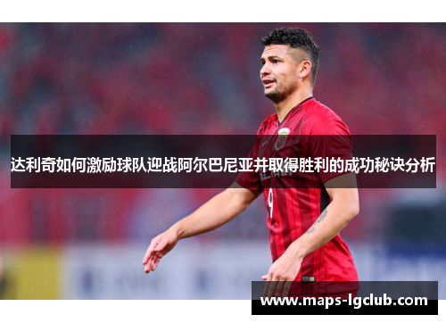 达利奇如何激励球队迎战阿尔巴尼亚并取得胜利的成功秘诀分析