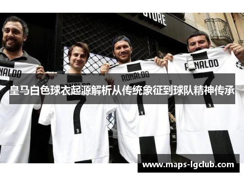 皇马白色球衣起源解析从传统象征到球队精神传承