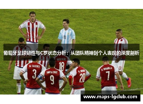 葡萄牙足球韧性与C罗状态分析：从团队精神到个人表现的深度剖析
