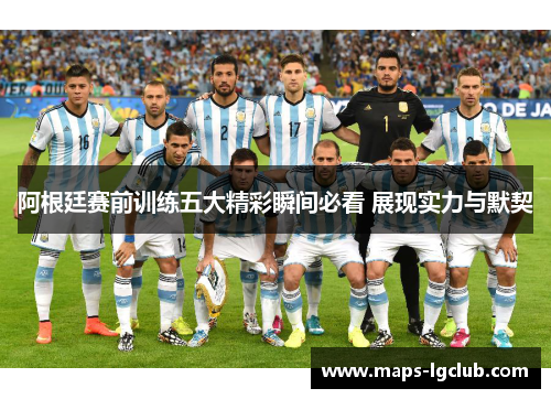 阿根廷赛前训练五大精彩瞬间必看 展现实力与默契