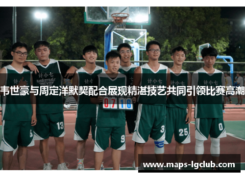 韦世豪与周定洋默契配合展现精湛技艺共同引领比赛高潮